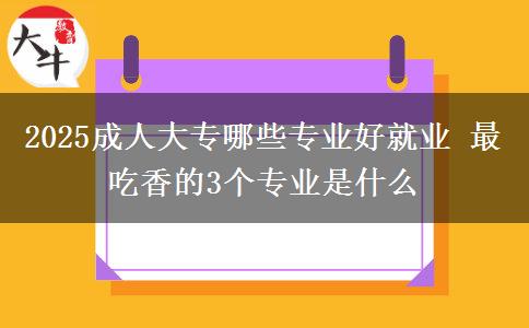 2025成人大專哪些專業(yè)好就業(yè) 最吃香的3個(gè)專業(yè)是什么