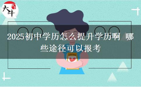 2025初中學(xué)歷怎么提升學(xué)歷啊 哪些途徑可以報(bào)考