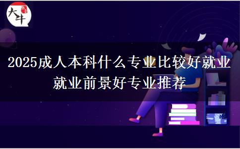 2025成人本科什么專業(yè)比較好就業(yè) 就業(yè)前景好專業(yè)